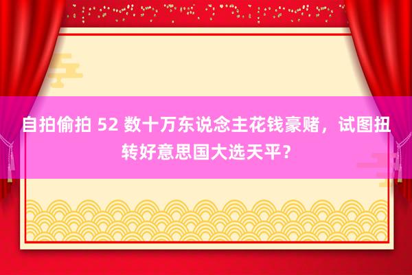 自拍偷拍 52 数十万东说念主花钱豪赌，试图扭转好意思国大选天平？