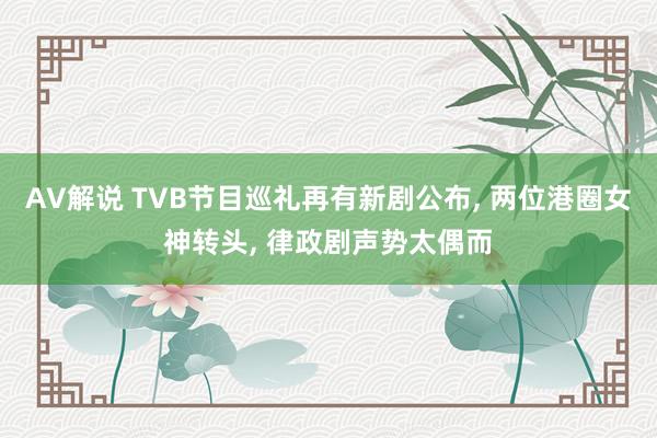 AV解说 TVB节目巡礼再有新剧公布， 两位港圈女神转头， 律政剧声势太偶而