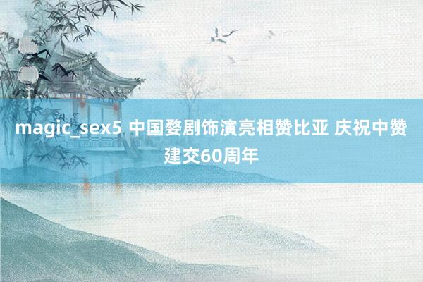 magic_sex5 中国婺剧饰演亮相赞比亚 庆祝中赞建交60周年