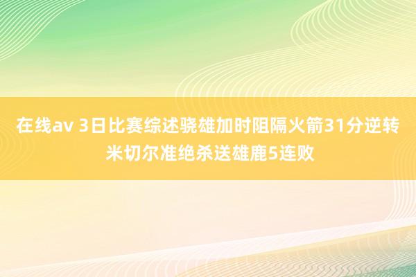 在线av 3日比赛综述骁雄加时阻隔火箭31分逆转 米切尔准绝杀送雄鹿5连败