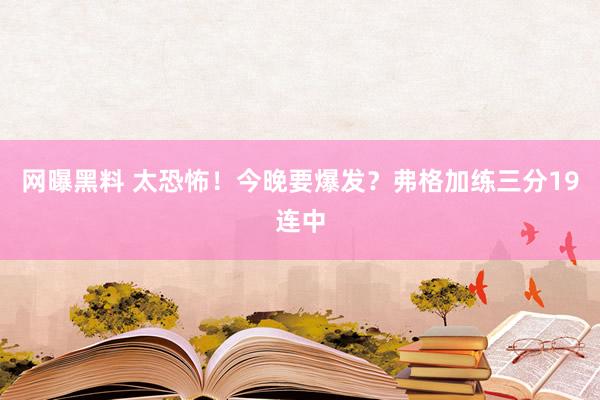 网曝黑料 太恐怖！今晚要爆发？弗格加练三分19连中