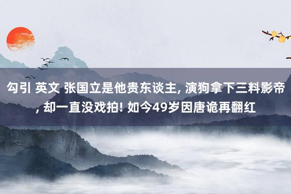 勾引 英文 张国立是他贵东谈主， 演狗拿下三料影帝， 却一直没戏拍! 如今49岁因唐诡再翻红