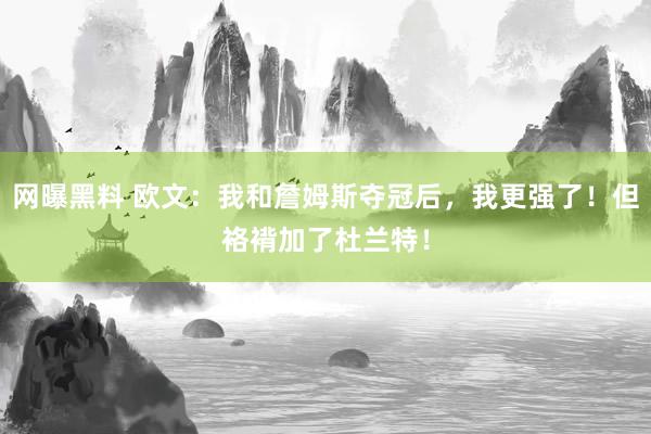 网曝黑料 欧文：我和詹姆斯夺冠后，我更强了！但袼褙加了杜兰特！