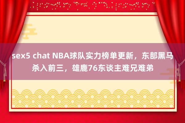 sex5 chat NBA球队实力榜单更新，东部黑马杀入前三，雄鹿76东谈主难兄难弟