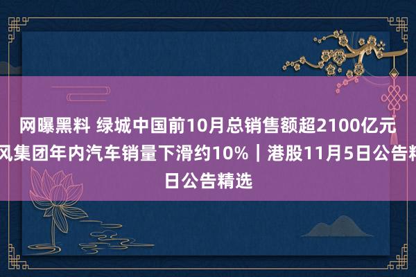 网曝黑料 绿城中国前10月总销售额超2100亿元 东风集团年内汽车销量下滑约10%｜港股11月5日公告精选