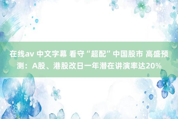 在线av 中文字幕 看守“超配”中国股市 高盛预测：A股、港股改日一年潜在讲演率达20%