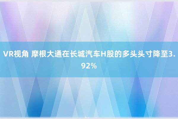 VR视角 摩根大通在长城汽车H股的多头头寸降至3.92%