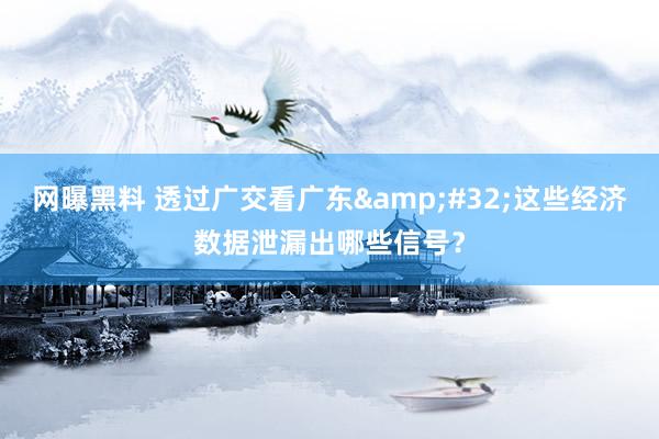 网曝黑料 透过广交看广东&#32;这些经济数据泄漏出哪些信号？