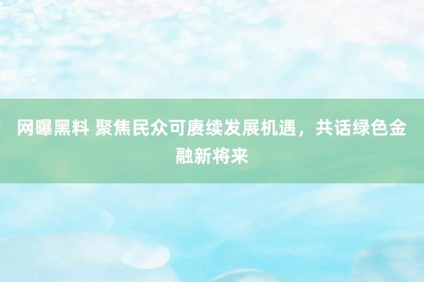 网曝黑料 聚焦民众可赓续发展机遇，共话绿色金融新将来