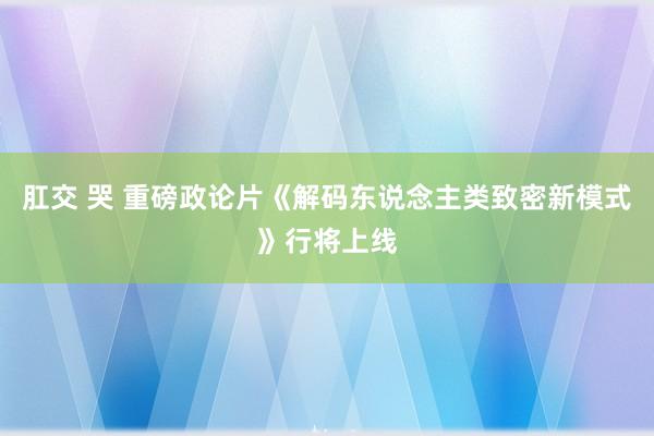 肛交 哭 重磅政论片《解码东说念主类致密新模式》行将上线