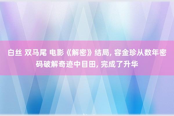 白丝 双马尾 电影《解密》结局， 容金珍从数年密码破解奇迹中目田， 完成了升华