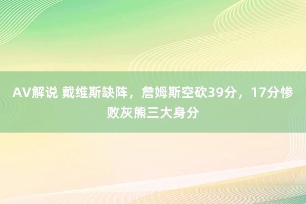 AV解说 戴维斯缺阵，詹姆斯空砍39分，17分惨败灰熊三大身分