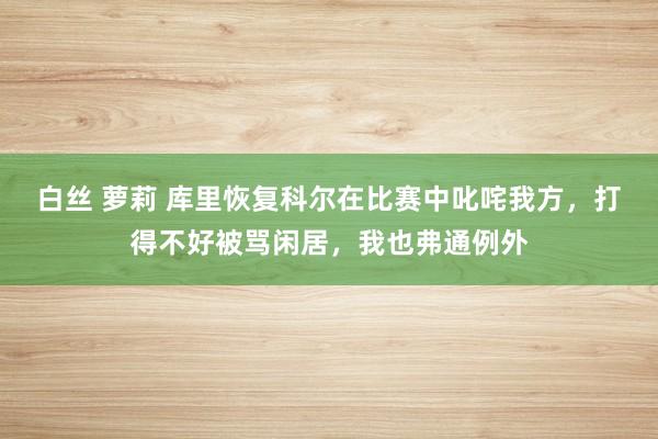 白丝 萝莉 库里恢复科尔在比赛中叱咤我方，打得不好被骂闲居，我也弗通例外