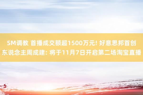 SM调教 首播成交额超1500万元! 好意思邦首创东说念主周成建: 将于11月7日开启第二场淘宝直播