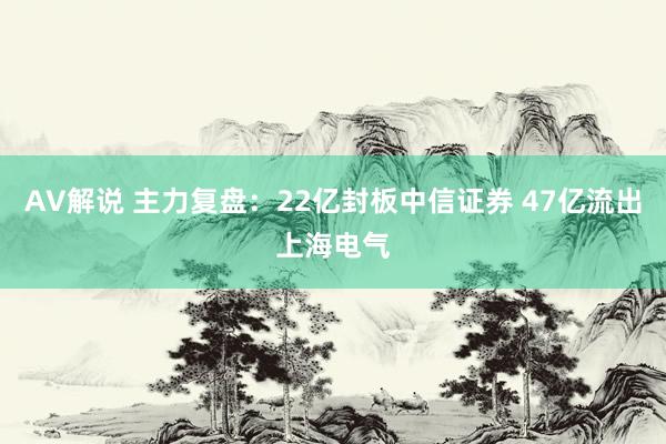 AV解说 主力复盘：22亿封板中信证券 47亿流出上海电气