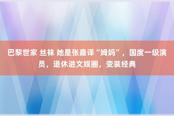 巴黎世家 丝袜 她是张嘉译“姆妈”，国度一级演员，退休进文娱圈，变装经典