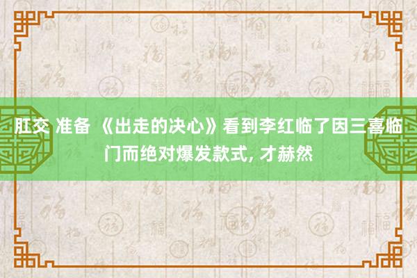 肛交 准备 《出走的决心》看到李红临了因三喜临门而绝对爆发款式， 才赫然