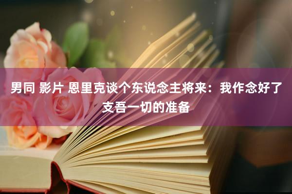 男同 影片 恩里克谈个东说念主将来：我作念好了支吾一切的准备