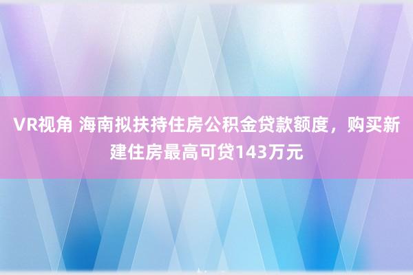 VR视角 海南拟扶持住房公积金贷款额度，购买新建住房最高可贷143万元