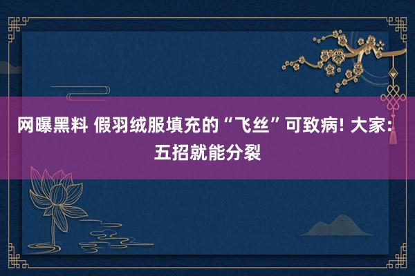 网曝黑料 假羽绒服填充的“飞丝”可致病! 大家: 五招就能分裂