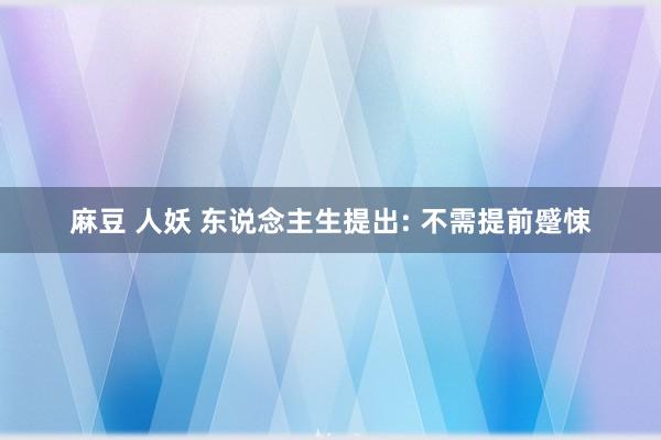 麻豆 人妖 东说念主生提出: 不需提前蹙悚