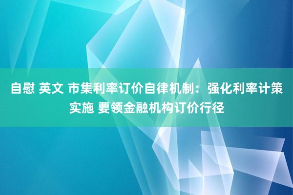 自慰 英文 市集利率订价自律机制：强化利率计策实施 要领金融机构订价行径