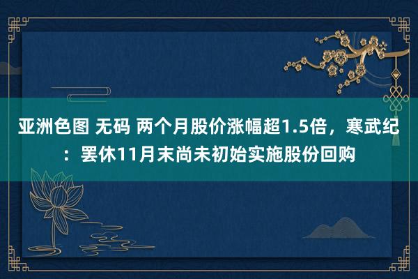 亚洲色图 无码 两个月股价涨幅超1.5倍，寒武纪：罢休11月末尚未初始实施股份回购