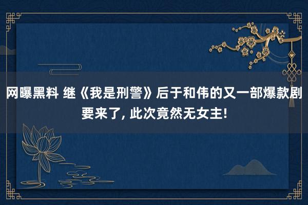 网曝黑料 继《我是刑警》后于和伟的又一部爆款剧要来了， 此次竟然无女主!