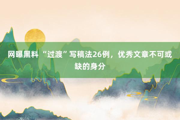 网曝黑料 “过渡”写稿法26例，优秀文章不可或缺的身分