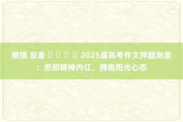 眼镜 反差 ​​​​2025届高考作文押题测度：拒却精神内讧，拥抱阳光心态