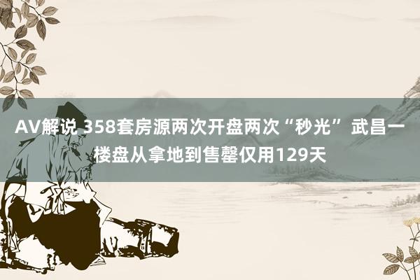 AV解说 358套房源两次开盘两次“秒光” 武昌一楼盘从拿地到售罄仅用129天