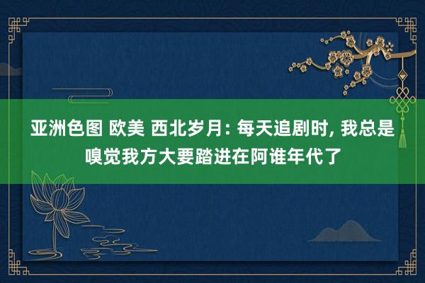 亚洲色图 欧美 西北岁月: 每天追剧时， 我总是嗅觉我方大要踏进在阿谁年代了