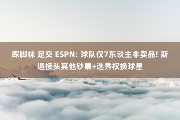 踩脚袜 足交 ESPN: 球队仅7东谈主非卖品! 斯通接头其他钞票+选秀权换球星