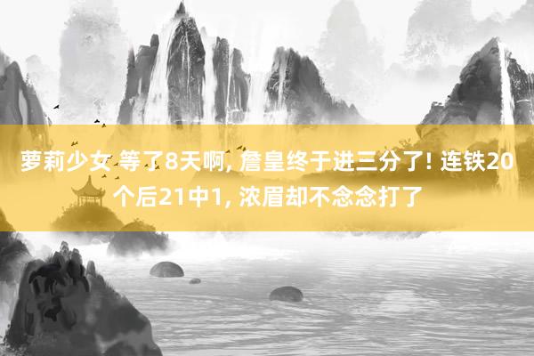 萝莉少女 等了8天啊， 詹皇终于进三分了! 连铁20个后21中1， 浓眉却不念念打了