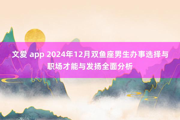 文爱 app 2024年12月双鱼座男生办事选择与职场才能与发扬全面分析