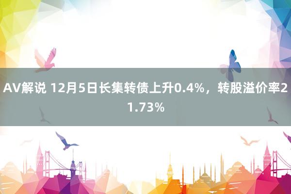 AV解说 12月5日长集转债上升0.4%，转股溢价率21.73%