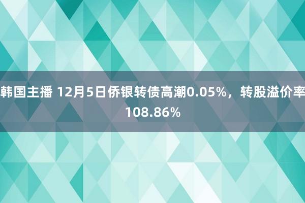 韩国主播 12月5日侨银转债高潮0.05%，转股溢价率108.86%