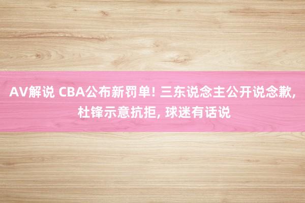 AV解说 CBA公布新罚单! 三东说念主公开说念歉， 杜锋示意抗拒， 球迷有话说