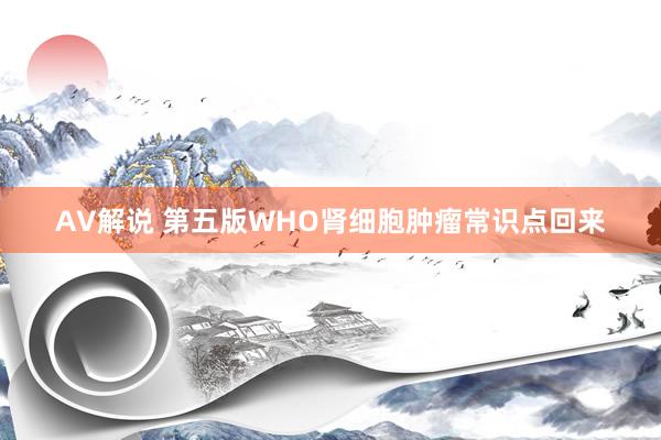 AV解说 第五版WHO肾细胞肿瘤常识点回来