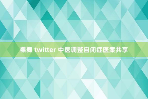 裸舞 twitter 中医调整自闭症医案共享