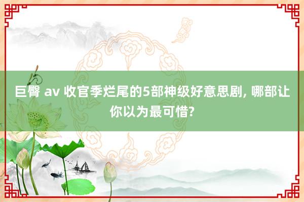 巨臀 av 收官季烂尾的5部神级好意思剧， 哪部让你以为最可惜?