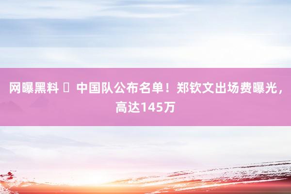 网曝黑料 ​中国队公布名单！郑钦文出场费曝光，高达145万