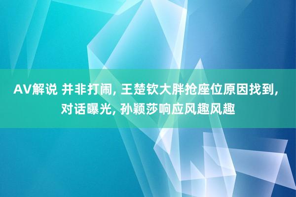 AV解说 并非打闹， 王楚钦大胖抢座位原因找到， 对话曝光， 孙颖莎响应风趣风趣