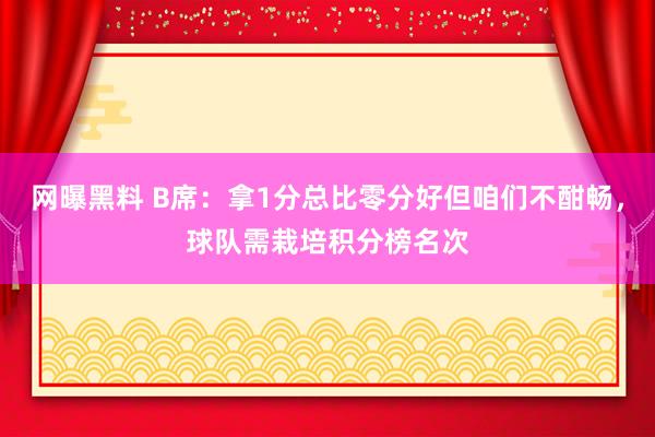 网曝黑料 B席：拿1分总比零分好但咱们不酣畅，球队需栽培积分榜名次