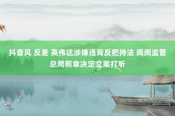 抖音风 反差 英伟达涉嫌违背反把持法 阛阓监管总局照章决定立案打听