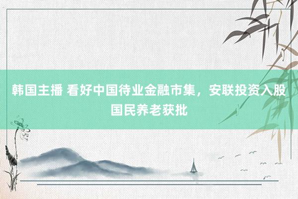 韩国主播 看好中国待业金融市集，安联投资入股国民养老获批