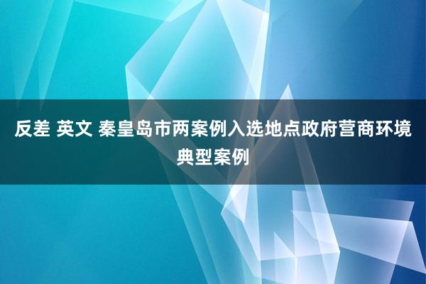 反差 英文 秦皇岛市两案例入选地点政府营商环境典型案例