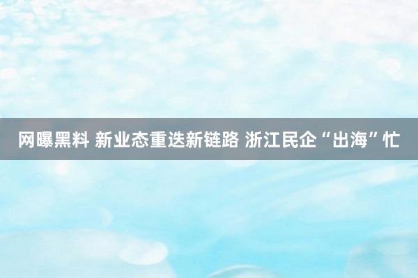 网曝黑料 新业态重迭新链路 浙江民企“出海”忙