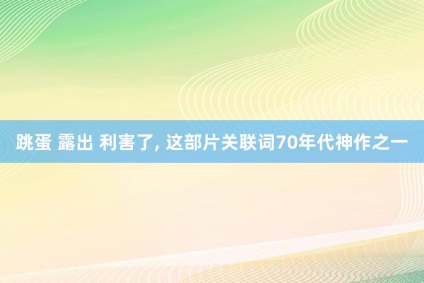 跳蛋 露出 利害了， 这部片关联词70年代神作之一