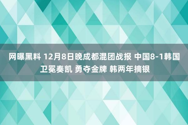 网曝黑料 12月8日晚成都混团战报 中国8-1韩国 卫冕奏凯 勇夺金牌 韩两年摘银